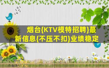 烟台{KTV模特招聘}蕞新信息{不压不扣}业绩稳定